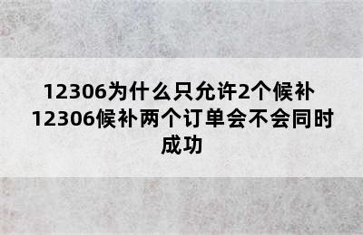 12306为什么只允许2个候补 12306候补两个订单会不会同时成功